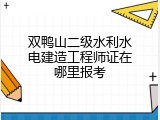 双鸭山二级水利水电建造工程师证在哪里报考