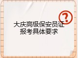 大庆高级保安员证报考具体要求