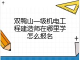 双鸭山一级机电工程建造师在哪里学怎么报名