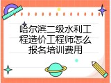 哈尔滨二级水利工程造价工程师怎么报名培训费用