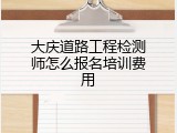 大庆道路工程检测师怎么报名培训费用