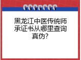黑龙江中医传统师承证书从哪里查询真伪？