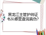 黑龙江主管护师证书从哪里查询真伪？