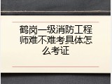 鹤岗一级消防工程师难不难考具体怎么考证