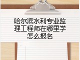 哈尔滨水利专业监理工程师在哪里学怎么报名