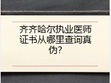 齐齐哈尔执业医师证书从哪里查询真伪？