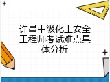 许昌中级化工安全工程师考试难点具体分析