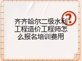 齐齐哈尔二级水利工程造价工程师怎么报名培训费用