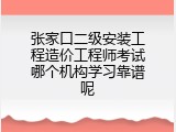 张家口二级安装工程造价工程师考试哪个机构学习靠谱呢
