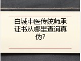 白城中医传统师承证书从哪里查询真伪？