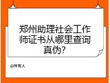 郑州助理社会工作师证书从哪里查询真伪？