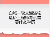 白城一级交通运输造价工程师考试需要什么学历