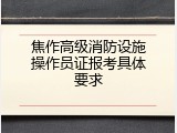 焦作高级消防设施操作员证报考具体要求