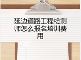 延边道路工程检测师怎么报名培训费用