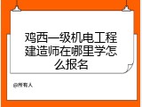 鸡西一级机电工程建造师在哪里学怎么报名