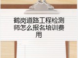 鹤岗道路工程检测师怎么报名培训费用