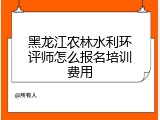 黑龙江农林水利环评师怎么报名培训费用
