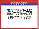 南充二级安装工程造价工程师考试哪个机构学习靠谱呢