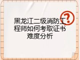 黑龙江二级消防工程师如何考取证书难度分析
