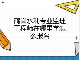 鹤岗水利专业监理工程师在哪里学怎么报名