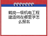 鹤岗一级机电工程建造师在哪里学怎么报名