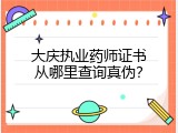 大庆执业药师证书从哪里查询真伪？