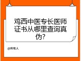 鸡西中医专长医师证书从哪里查询真伪？