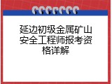 延边初级金属矿山安全工程师报考资格详解