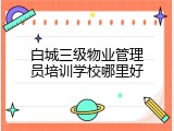 白城三级物业管理员培训学校哪里好