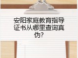 安阳家庭教育指导证书从哪里查询真伪？