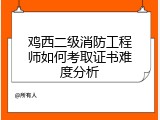 鸡西二级消防工程师如何考取证书难度分析