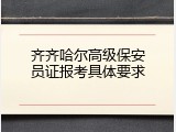 齐齐哈尔高级保安员证报考具体要求