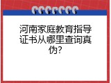 河南家庭教育指导证书从哪里查询真伪？