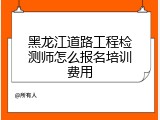 黑龙江道路工程检测师怎么报名培训费用
