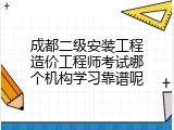 成都二级安装工程造价工程师考试哪个机构学习靠谱呢