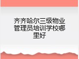 齐齐哈尔三级物业管理员培训学校哪里好