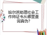 哈尔滨助理社会工作师证书从哪里查询真伪？
