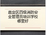 嘉定区四级消防安全管理员培训学校哪里好