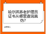 哈尔滨养老护理员证书从哪里查询真伪？