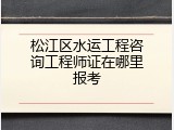 松江区水运工程咨询工程师证在哪里报考