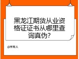 黑龙江期货从业资格证证书从哪里查询真伪？