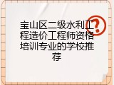 宝山区二级水利工程造价工程师资格培训专业的学校推荐