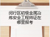 闵行区初级金属冶炼安全工程师证在哪里报考