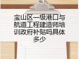 宝山区一级港口与航道工程建造师培训政府补贴吗具体多少