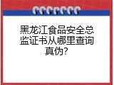 黑龙江食品安全总监证书从哪里查询真伪？