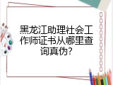 黑龙江助理社会工作师证书从哪里查询真伪？