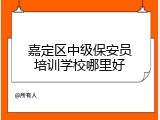 嘉定区中级保安员培训学校哪里好