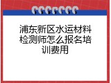 浦东新区水运材料检测师怎么报名培训费用