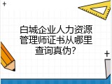 白城企业人力资源管理师证书从哪里查询真伪？