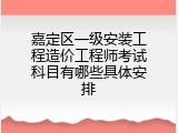 嘉定区一级安装工程造价工程师考试科目有哪些具体安排